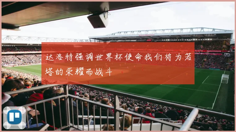 达洛特强调世界杯使命我们将为若塔的荣耀而战斗