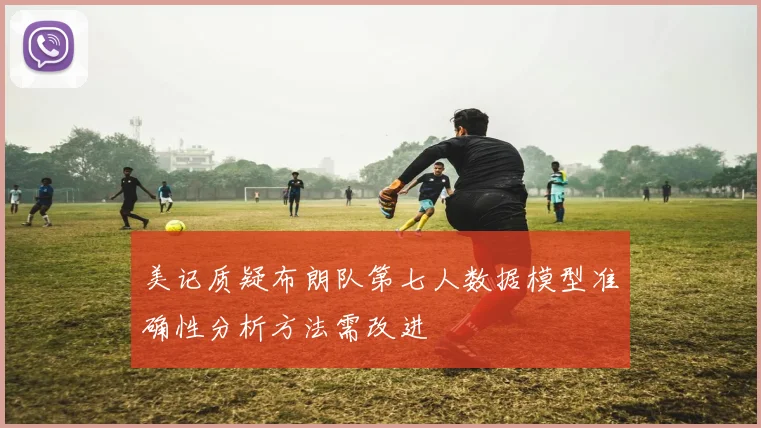 美记质疑布朗队第七人数据模型准确性分析方法需改进
