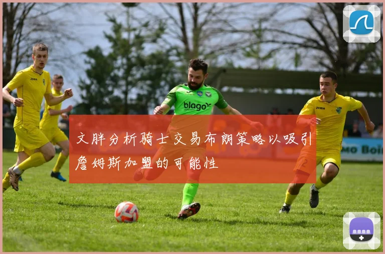 文胖分析骑士交易布朗策略以吸引詹姆斯加盟的可能性