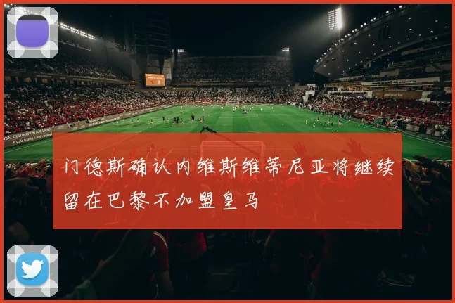 门德斯确认内维斯维蒂尼亚将继续留在巴黎不加盟皇马