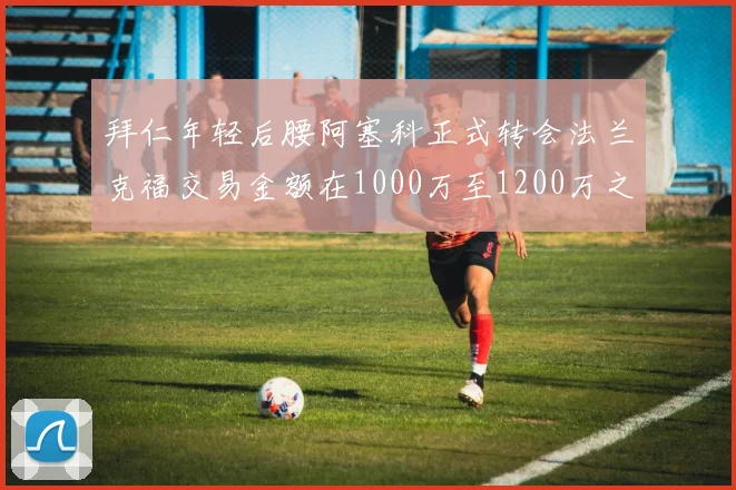拜仁年轻后腰阿塞科正式转会法兰克福交易金额在1000万至1200万之间