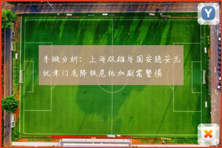 李璇分析：上海双雄与国安稳妥无忧津门虎降级危机加剧需警惕