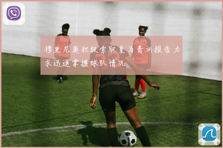 穆里尼奥积极索取皇马青训报告力求迅速掌握球队情况