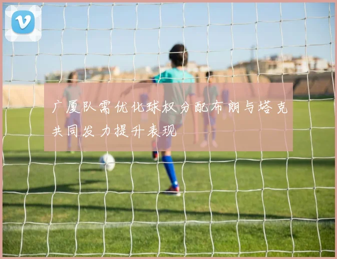 广厦队需优化球权分配布朗与塔克共同发力提升表现