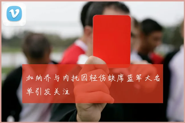 加纳乔与内托因轻伤缺席蓝军大名单引发关注