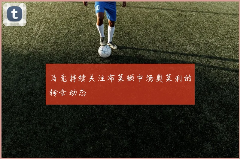 马竞持续关注布莱顿中场奥莱利的转会动态