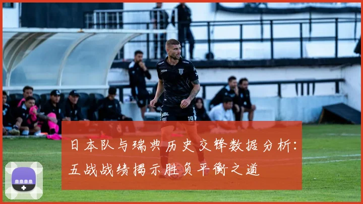 日本队与瑞典历史交锋数据分析：五战战绩揭示胜负平衡之道