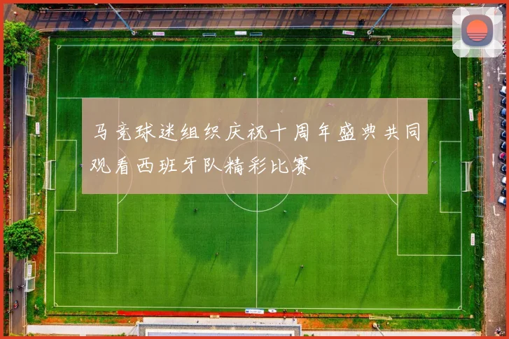 马竞球迷组织庆祝十周年盛典共同观看西班牙队精彩比赛
