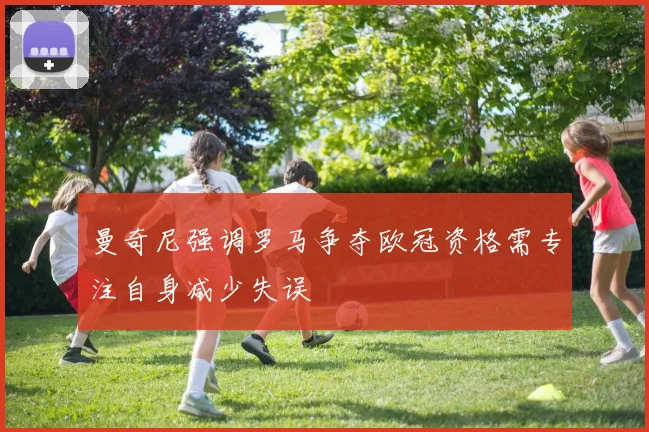 曼奇尼强调罗马争夺欧冠资格需专注自身减少失误