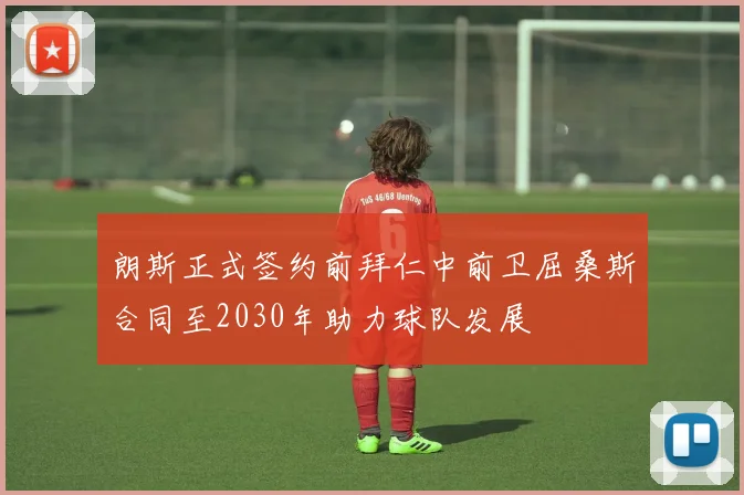 朗斯正式签约前拜仁中前卫屈桑斯合同至2030年助力球队发展