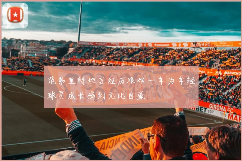 范弗里特坦言经历艰难一年为年轻球员成长感到无比自豪