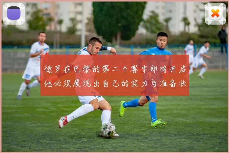 德罗在巴黎的第二个赛季即将开启他必须展现出自己的实力与准备状态