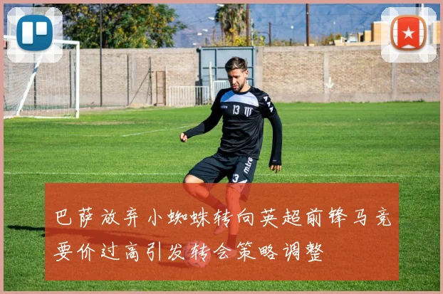 巴萨放弃小蜘蛛转向英超前锋马竞要价过高引发转会策略调整