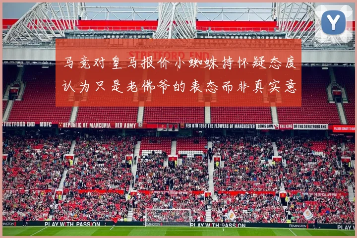马竞对皇马报价小蜘蛛持怀疑态度认为只是老佛爷的表态而非真实意图