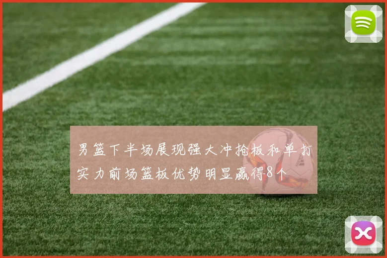 男篮下半场展现强大冲抢板和单打实力前场篮板优势明显赢得8个