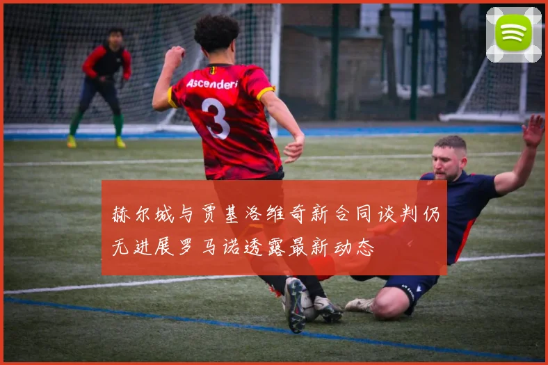 赫尔城与贾基洛维奇新合同谈判仍无进展罗马诺透露最新动态