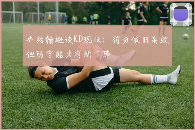 乔约翰逊谈KD现状：得分依旧高效但防守能力有所下降