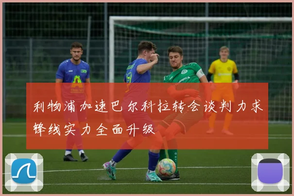 利物浦加速巴尔科拉转会谈判力求锋线实力全面升级