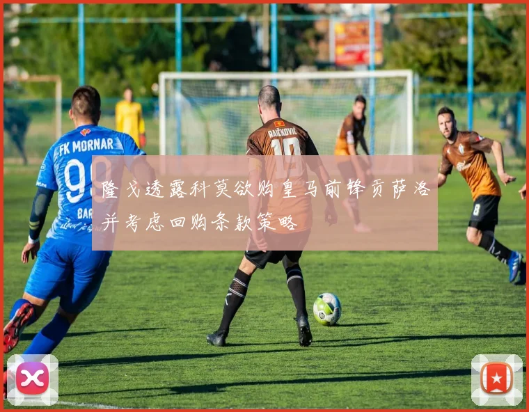 隆戈透露科莫欲购皇马前锋贡萨洛并考虑回购条款策略