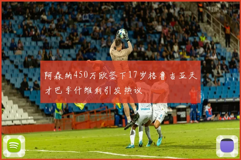 阿森纳450万欧签下17岁格鲁吉亚天才巴季什维利引发热议